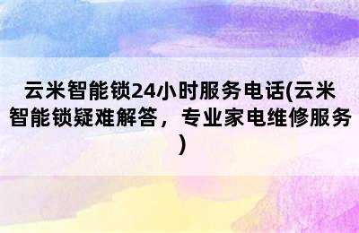 云米智能锁24小时服务电话(云米智能锁疑难解答，专业家电维修服务 )